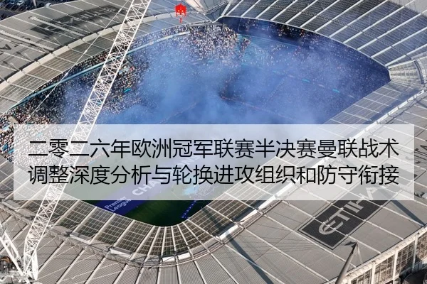 二零二六年欧洲冠军联赛半决赛曼联战术调整深度分析与轮换进攻组织和防守衔接