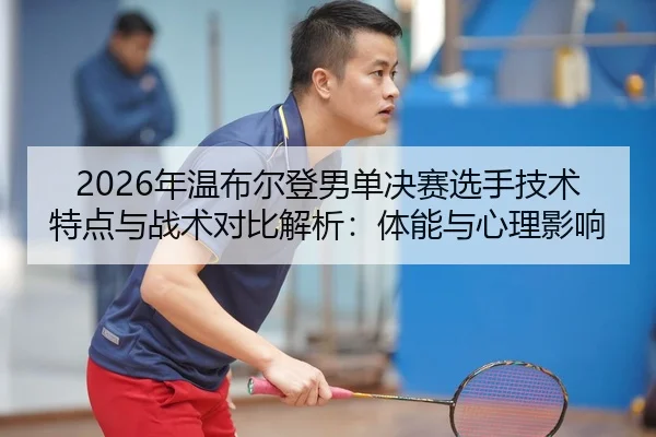 2026年温布尔登男单决赛选手技术特点与战术对比解析：体能与心理影响
