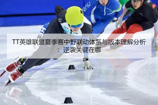 TT英雄联盟夏季赛中野联动体系与版本理解分析：逆袭关键在哪